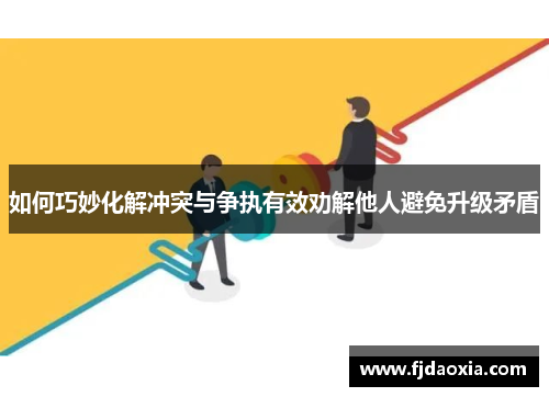 如何巧妙化解冲突与争执有效劝解他人避免升级矛盾 如何巧妙化解冲突与争执有效劝解他人避免升级矛盾
